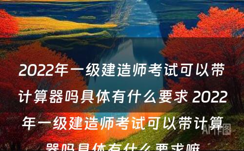 2022年一级建造师考试可以带计算器吗具体有什么要求 2022年一级建造师考试可以带计算器吗具体有什么要求嘛