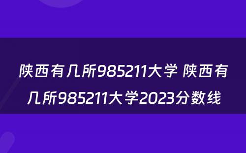 陕西有几所985211大学 陕西有几所985211大学2023分数线