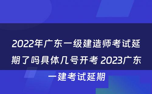 2022年广东一级建造师考试延期了吗具体几号开考 2023广东一建考试延期