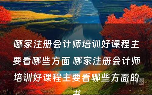 哪家注册会计师培训好课程主要看哪些方面 哪家注册会计师培训好课程主要看哪些方面的书