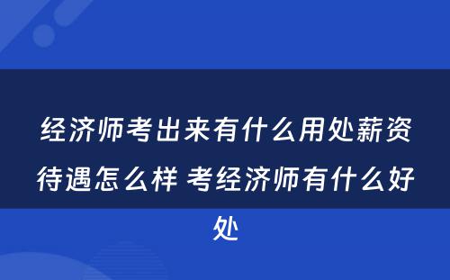 经济师考出来有什么用处薪资待遇怎么样 考经济师有什么好处