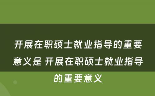 开展在职硕士就业指导的重要意义是 开展在职硕士就业指导的重要意义