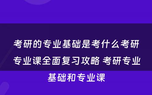 考研的专业基础是考什么考研专业课全面复习攻略 考研专业基础和专业课