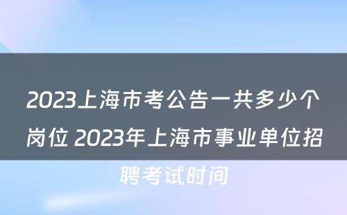 2023上海市考公告一共多少个岗位 2023年上海市事业单位招聘考试时间