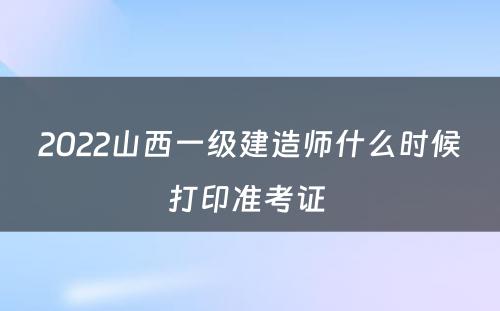 2022山西一级建造师什么时候打印准考证 