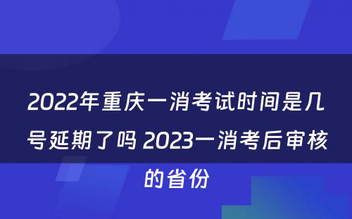 2022年重庆一消考试时间是几号延期了吗 2023一消考后审核的省份