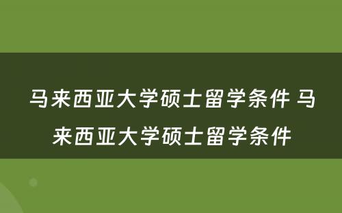 马来西亚大学硕士留学条件 马来西亚大学硕士留学条件