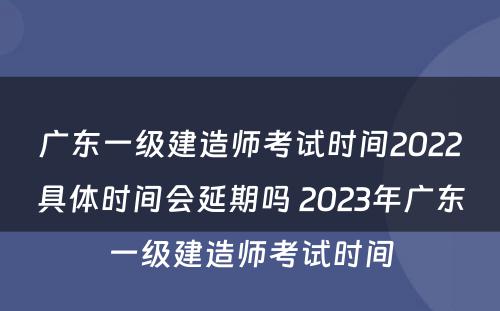 广东一级建造师考试时间2022具体时间会延期吗 2023年广东一级建造师考试时间