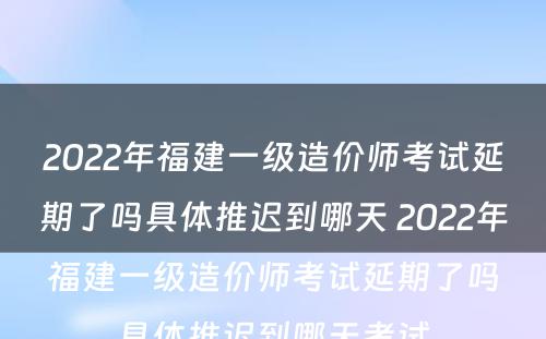 2022年福建一级造价师考试延期了吗具体推迟到哪天 2022年福建一级造价师考试延期了吗具体推迟到哪天考试