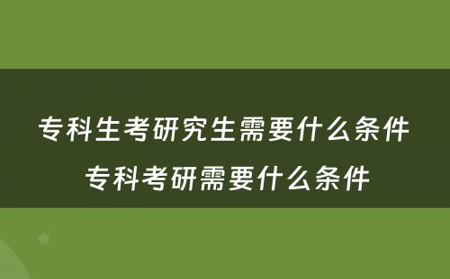 专科生考研究生需要什么条件 专科考研需要什么条件