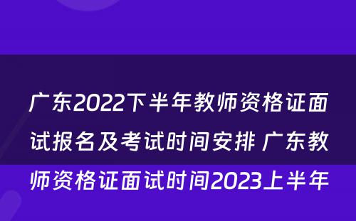 广东2022下半年教师资格证面试报名及考试时间安排 广东教师资格证面试时间2023上半年