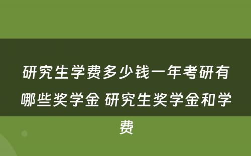 研究生学费多少钱一年考研有哪些奖学金 研究生奖学金和学费