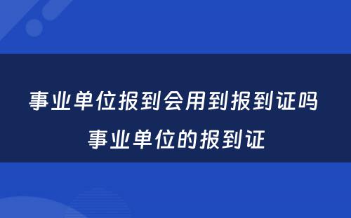 事业单位报到会用到报到证吗 事业单位的报到证