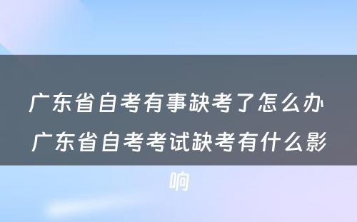 广东省自考有事缺考了怎么办 广东省自考考试缺考有什么影响