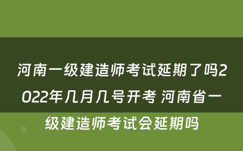 河南一级建造师考试延期了吗2022年几月几号开考 河南省一级建造师考试会延期吗