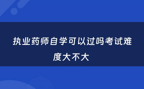 执业药师自学可以过吗考试难度大不大 