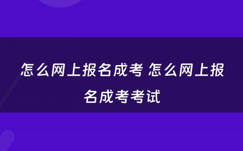 怎么网上报名成考 怎么网上报名成考考试