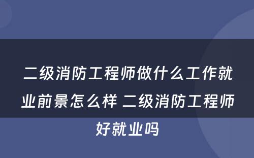 二级消防工程师做什么工作就业前景怎么样 二级消防工程师好就业吗