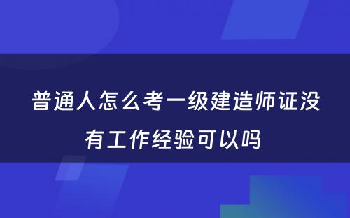 普通人怎么考一级建造师证没有工作经验可以吗 