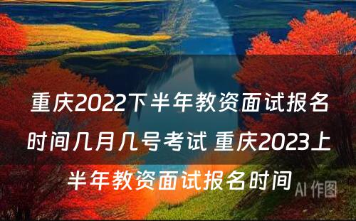 重庆2022下半年教资面试报名时间几月几号考试 重庆2023上半年教资面试报名时间