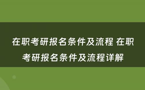 在职考研报名条件及流程 在职考研报名条件及流程详解