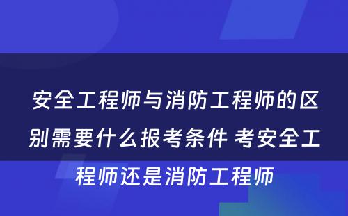 安全工程师与消防工程师的区别需要什么报考条件 考安全工程师还是消防工程师