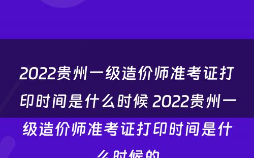 2022贵州一级造价师准考证打印时间是什么时候 2022贵州一级造价师准考证打印时间是什么时候的