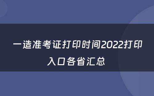 一造准考证打印时间2022打印入口各省汇总 