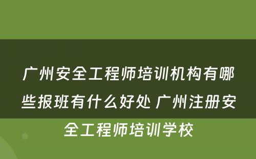 广州安全工程师培训机构有哪些报班有什么好处 广州注册安全工程师培训学校
