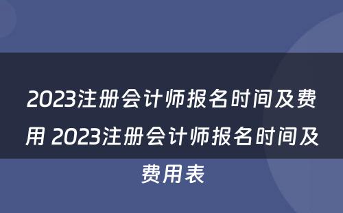 2023注册会计师报名时间及费用 2023注册会计师报名时间及费用表