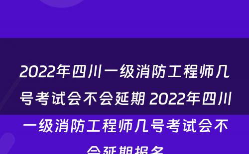 2022年四川一级消防工程师几号考试会不会延期 2022年四川一级消防工程师几号考试会不会延期报名