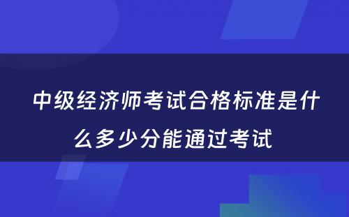 中级经济师考试合格标准是什么多少分能通过考试 