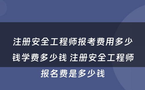 注册安全工程师报考费用多少钱学费多少钱 注册安全工程师报名费是多少钱