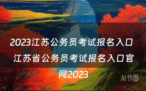 2023江苏公务员考试报名入口 江苏省公务员考试报名入口官网2023