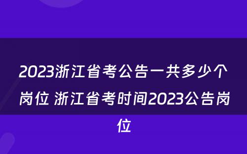 2023浙江省考公告一共多少个岗位 浙江省考时间2023公告岗位