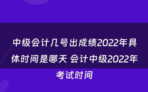 中级会计几号出成绩2022年具体时间是哪天 会计中级2022年考试时间