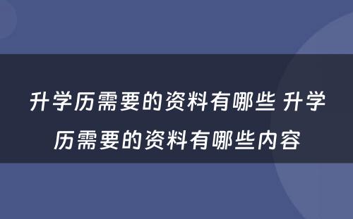 升学历需要的资料有哪些 升学历需要的资料有哪些内容