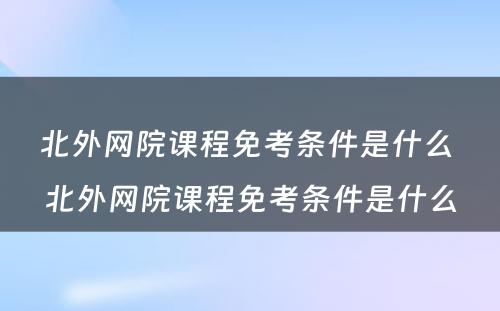 北外网院课程免考条件是什么 北外网院课程免考条件是什么