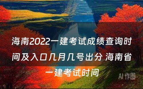 海南2022一建考试成绩查询时间及入口几月几号出分 海南省一建考试时间