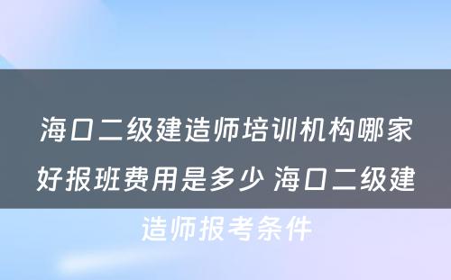 海口二级建造师培训机构哪家好报班费用是多少 海口二级建造师报考条件