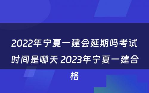 2022年宁夏一建会延期吗考试时间是哪天 2023年宁夏一建合格