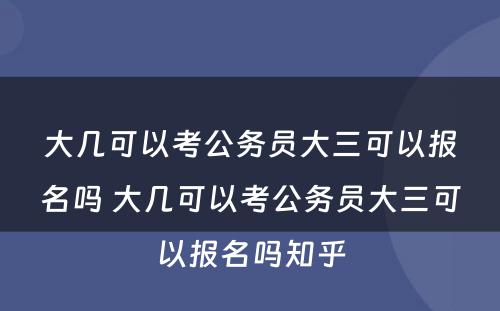 大几可以考公务员大三可以报名吗 大几可以考公务员大三可以报名吗知乎