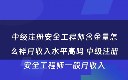 中级注册安全工程师含金量怎么样月收入水平高吗 中级注册安全工程师一般月收入