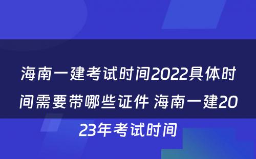 海南一建考试时间2022具体时间需要带哪些证件 海南一建2023年考试时间