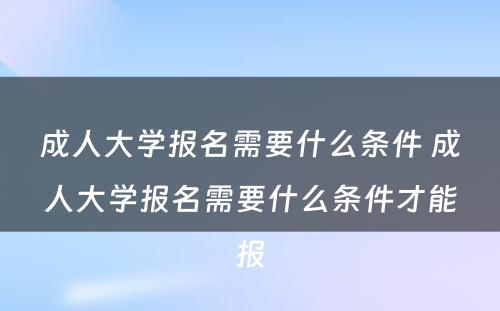 成人大学报名需要什么条件 成人大学报名需要什么条件才能报