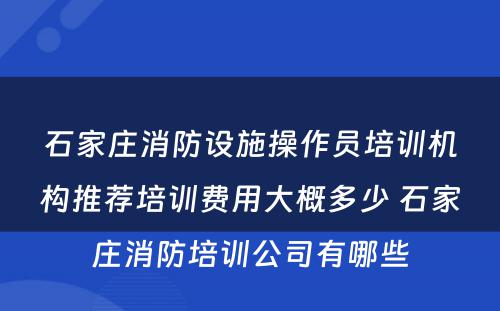 石家庄消防设施操作员培训机构推荐培训费用大概多少 石家庄消防培训公司有哪些