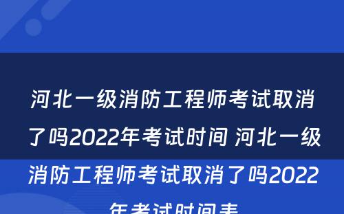 河北一级消防工程师考试取消了吗2022年考试时间 河北一级消防工程师考试取消了吗2022年考试时间表