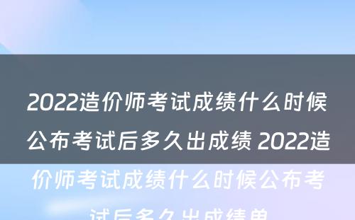 2022造价师考试成绩什么时候公布考试后多久出成绩 2022造价师考试成绩什么时候公布考试后多久出成绩单