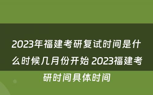 2023年福建考研复试时间是什么时候几月份开始 2023福建考研时间具体时间