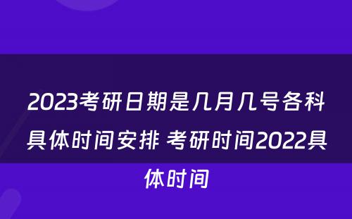 2023考研日期是几月几号各科具体时间安排 考研时间2022具体时间